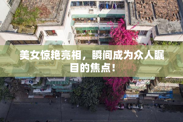 美女惊艳亮相，瞬间成为众人瞩目的焦点！