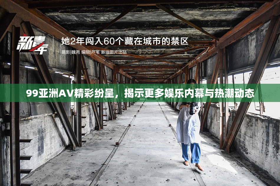 99亚洲AV精彩纷呈，揭示更多娱乐内幕与热潮动态