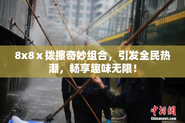 8x8ⅹ拨擦奇妙组合，引发全民热潮，畅享趣味无限！