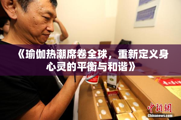 《瑜伽热潮席卷全球，重新定义身心灵的平衡与和谐》