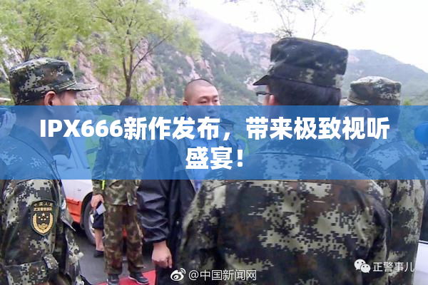 IPX666新作发布，带来极致视听盛宴！