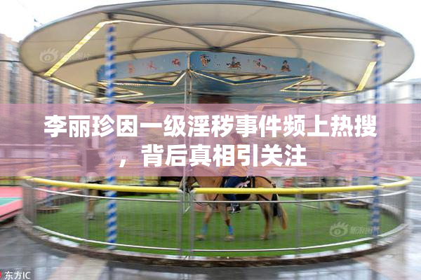 李丽珍因一级淫秽事件频上热搜，背后真相引关注