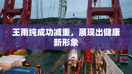 王雨纯成功减重，展现出健康新形象