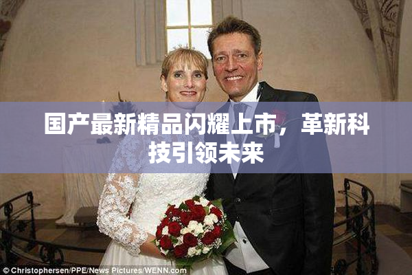 国产最新精品闪耀上市，革新科技引领未来
