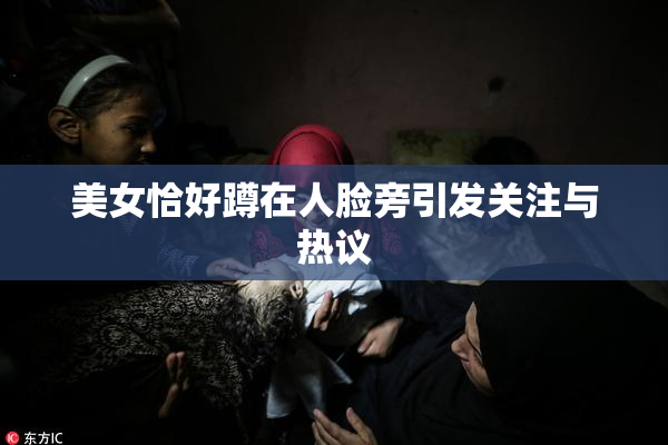 美女恰好蹲在人脸旁引发关注与热议