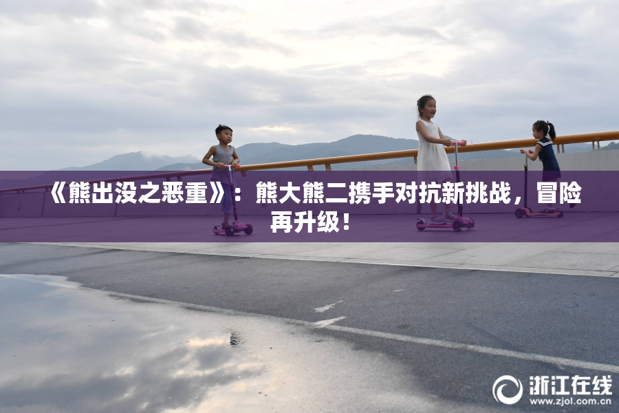《熊出没之恶重》：熊大熊二携手对抗新挑战，冒险再升级！