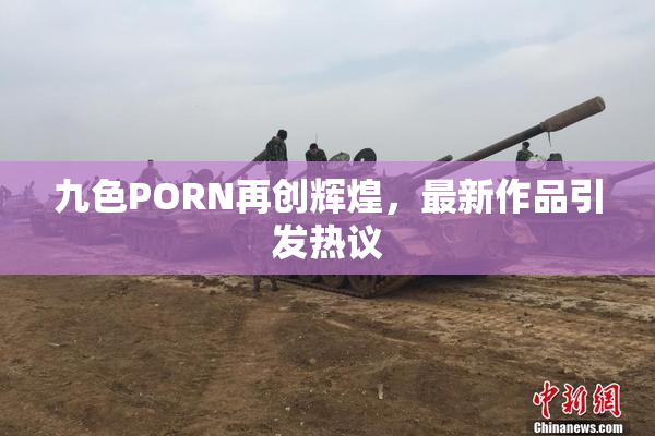 九色PORN再创辉煌，最新作品引发热议
