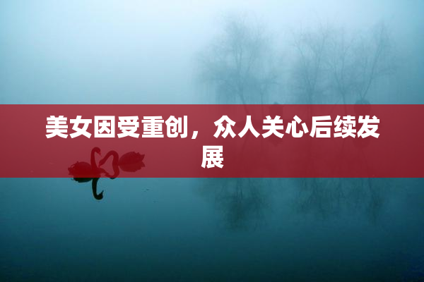 美女因受重创，众人关心后续发展
