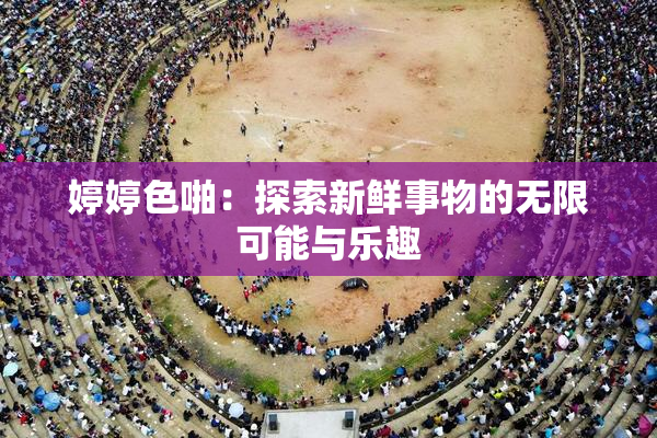 婷婷色啪：探索新鲜事物的无限可能与乐趣