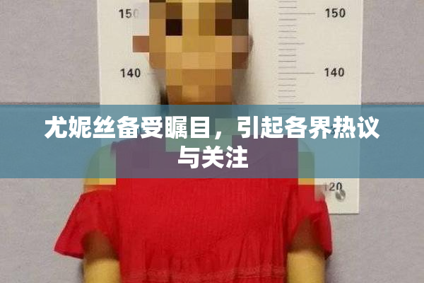 尤妮丝备受瞩目，引起各界热议与关注
