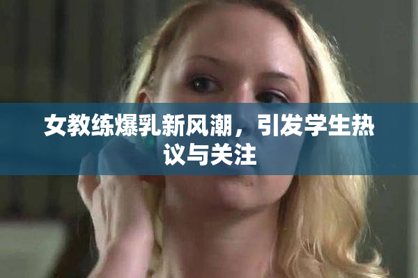 女教练爆乳新风潮，引发学生热议与关注