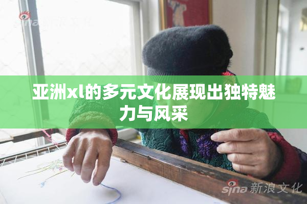 亚洲xl的多元文化展现出独特魅力与风采