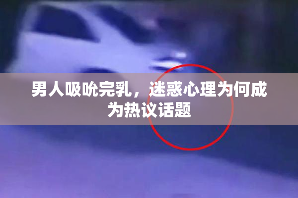 男人吸吮完乳，迷惑心理为何成为热议话题