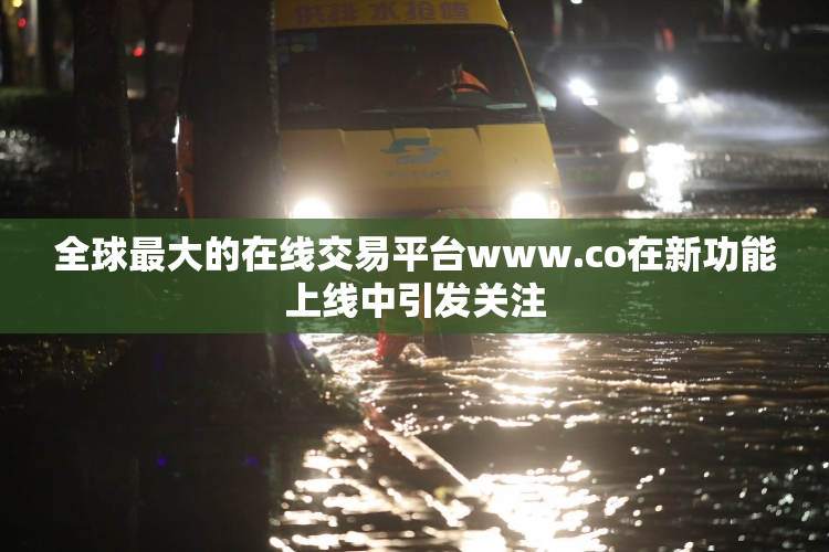 全球最大的在线交易平台www.co在新功能上线中引发关注
