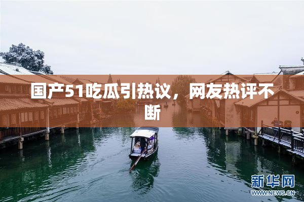 国产51吃瓜引热议，网友热评不断