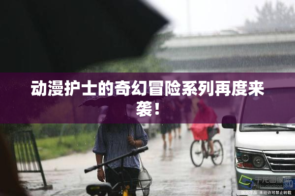 动漫护士的奇幻冒险系列再度来袭！
