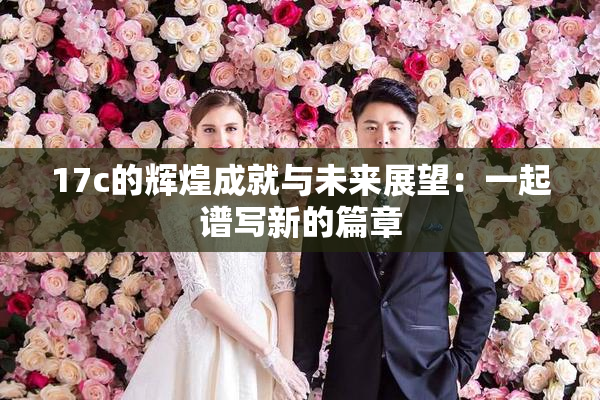 17c的辉煌成就与未来展望：一起谱写新的篇章