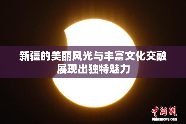新疆的美丽风光与丰富文化交融展现出独特魅力