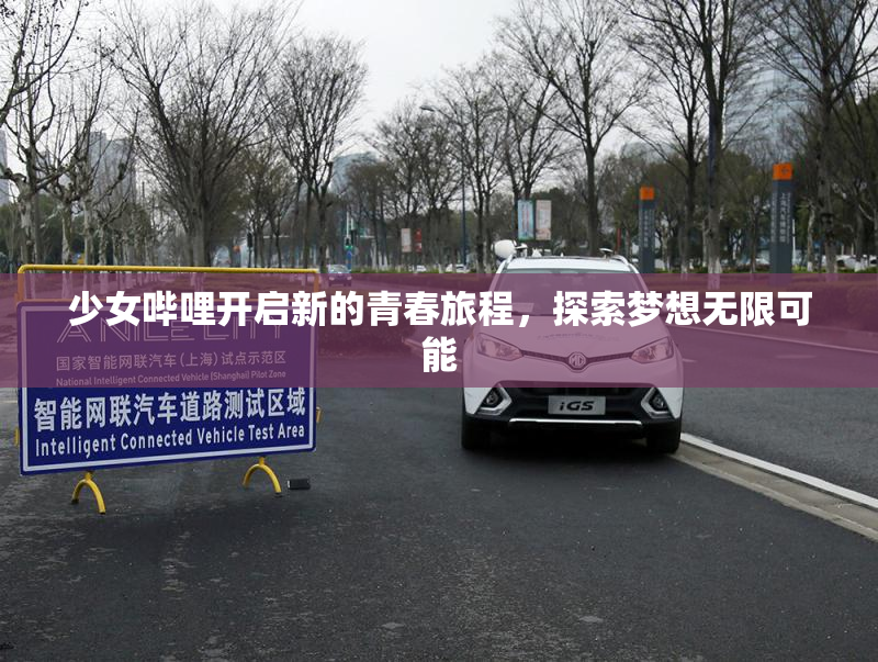 少女哔哩开启新的青春旅程，探索梦想无限可能