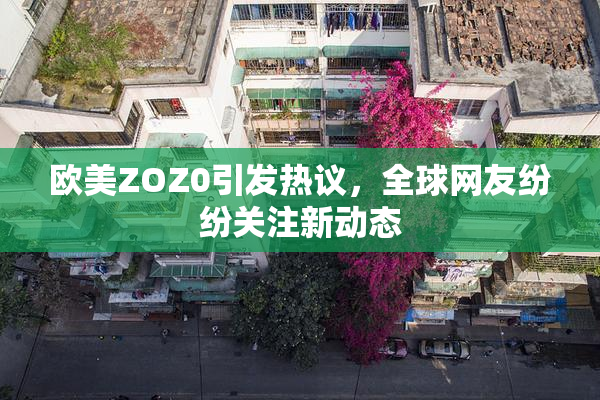 欧美ZOZ0引发热议，全球网友纷纷关注新动态