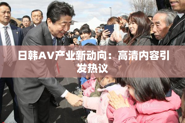 日韩AV产业新动向：高清内容引发热议