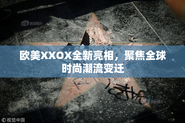 欧美XXOX全新亮相，聚焦全球时尚潮流变迁