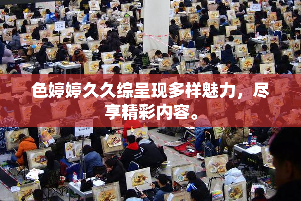 色婷婷久久综呈现多样魅力，尽享精彩内容。