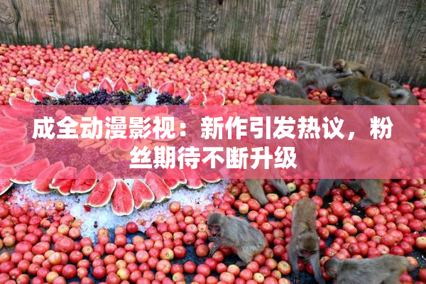 成全动漫影视：新作引发热议，粉丝期待不断升级
