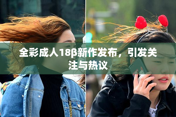 全彩成人18β新作发布，引发关注与热议