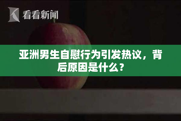 亚洲男生自慰行为引发热议，背后原因是什么？