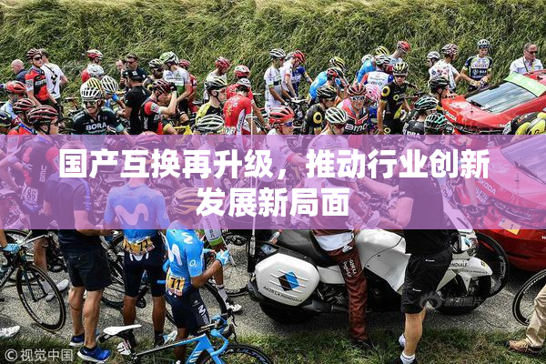 国产互换再升级，推动行业创新发展新局面