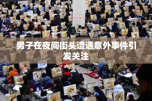 男子在夜间街头遭遇意外事件引发关注