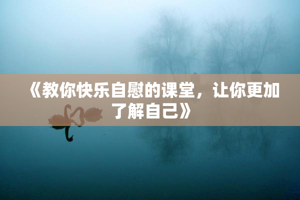 《教你快乐自慰的课堂，让你更加了解自己》