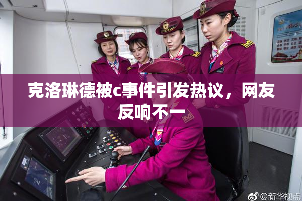 克洛琳德被c事件引发热议，网友反响不一