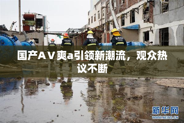 国产AⅤ爽a引领新潮流，观众热议不断