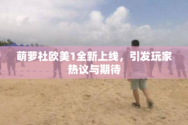 萌萝社欧美1全新上线，引发玩家热议与期待