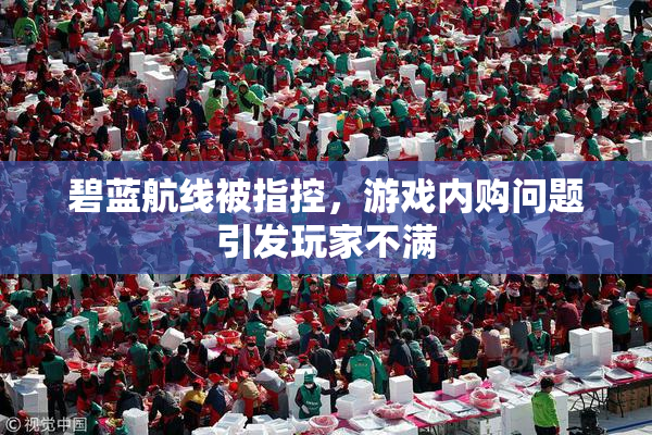碧蓝航线被指控，游戏内购问题引发玩家不满