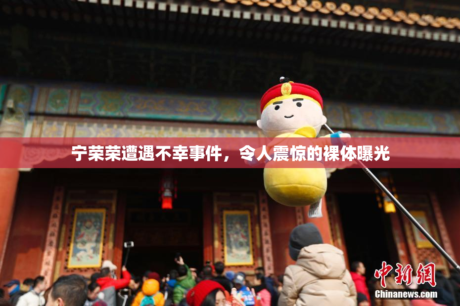 宁荣荣遭遇不幸事件，令人震惊的裸体曝光