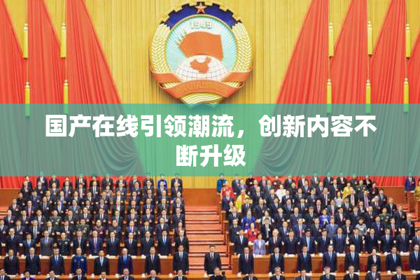 国产在线引领潮流，创新内容不断升级