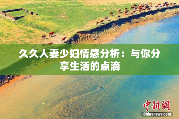久久人妻少妇情感分析：与你分享生活的点滴