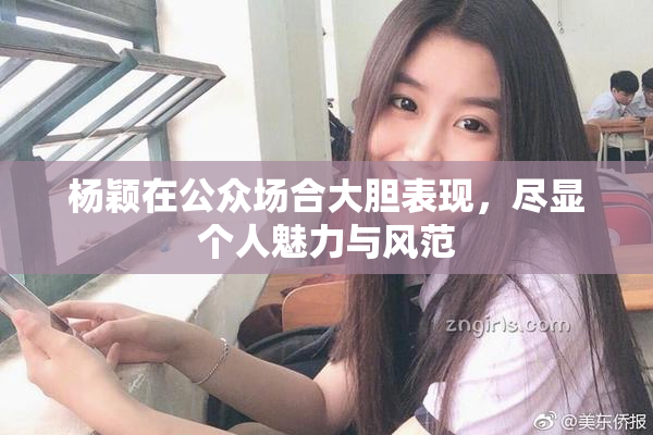 杨颖在公众场合大胆表现，尽显个人魅力与风范