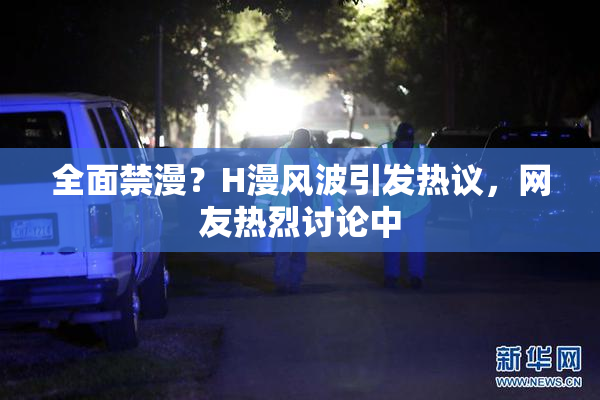全面禁漫？H漫风波引发热议，网友热烈讨论中