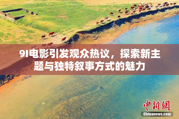 9I电影引发观众热议，探索新主题与独特叙事方式的魅力