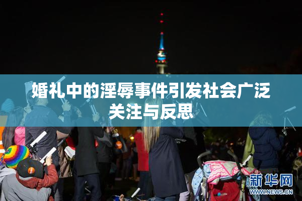 婚礼中的淫辱事件引发社会广泛关注与反思