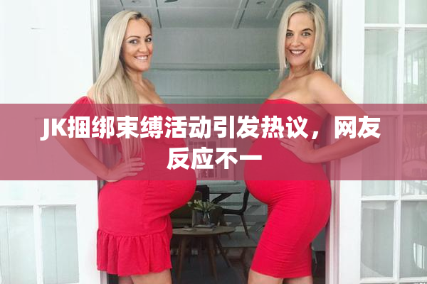 JK捆绑束缚活动引发热议，网友反应不一