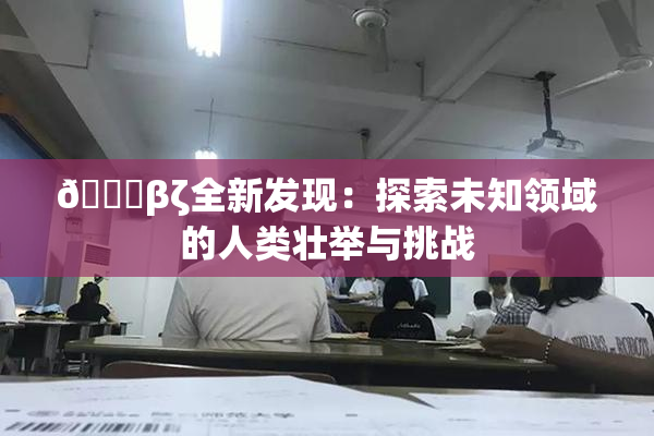 👙βζ全新发现：探索未知领域的人类壮举与挑战