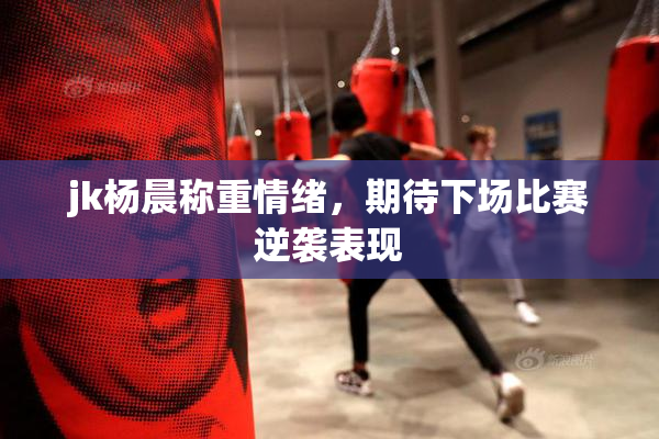 jk杨晨称重情绪，期待下场比赛逆袭表现
