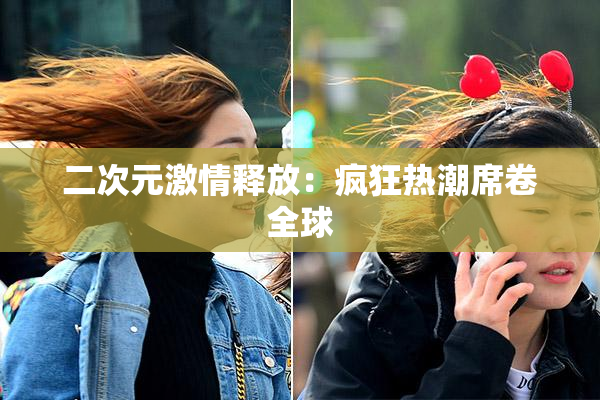 二次元激情释放：疯狂热潮席卷全球