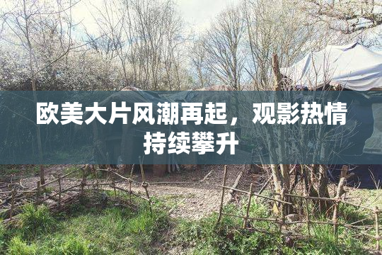 欧美大片风潮再起，观影热情持续攀升