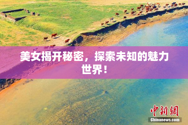 美女揭开秘密，探索未知的魅力世界！